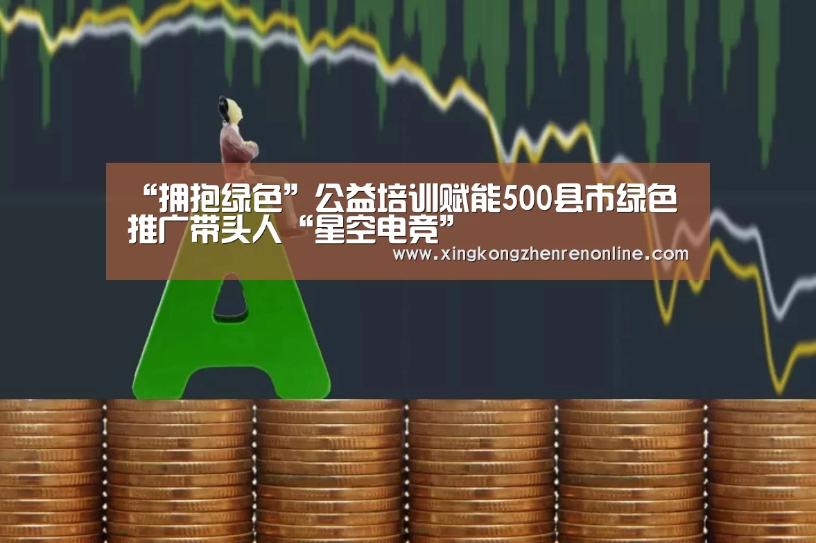“拥抱绿色”公益培训赋能500县市绿色推广带头人“星空电竞”(图2) 星空电竞